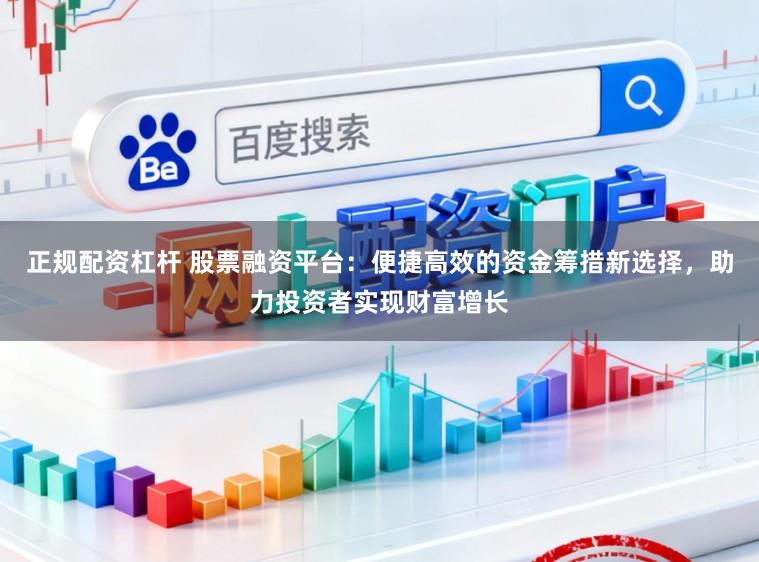 正规配资杠杆 股票融资平台：便捷高效的资金筹措新选择，助力投资者实现财富增长