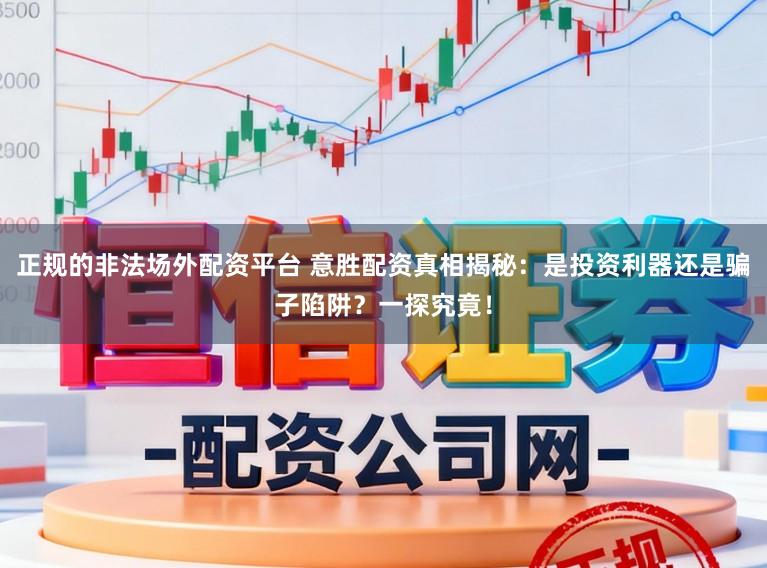 正规的非法场外配资平台 意胜配资真相揭秘：是投资利器还是骗子陷阱？一探究竟！