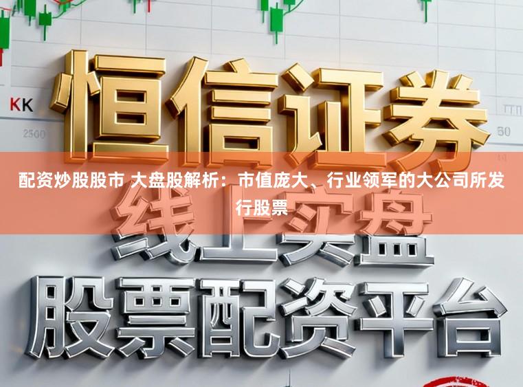 配资炒股股市 大盘股解析：市值庞大、行业领军的大公司所发行股票