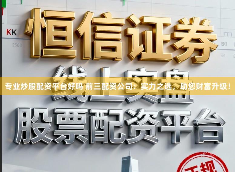 专业炒股配资平台好吗 前三配资公司：实力之选，助您财富升级！