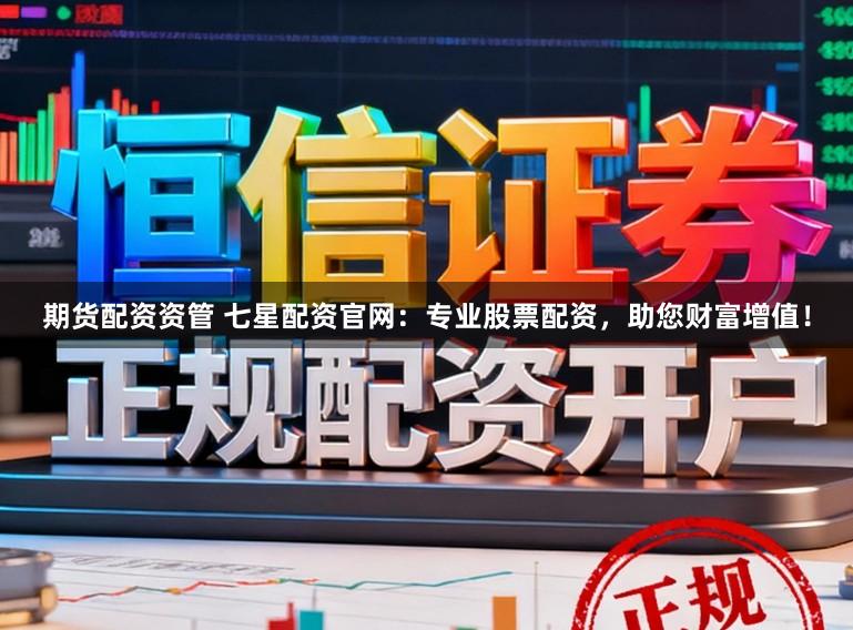期货配资资管 七星配资官网：专业股票配资，助您财富增值！