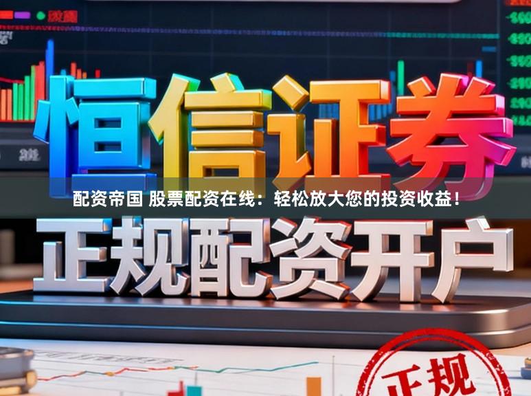配资帝国 股票配资在线：轻松放大您的投资收益！
