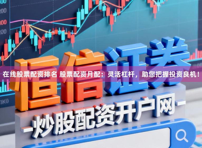 在线股票配资排名 股票配资月配：灵活杠杆，助您把握投资良机！