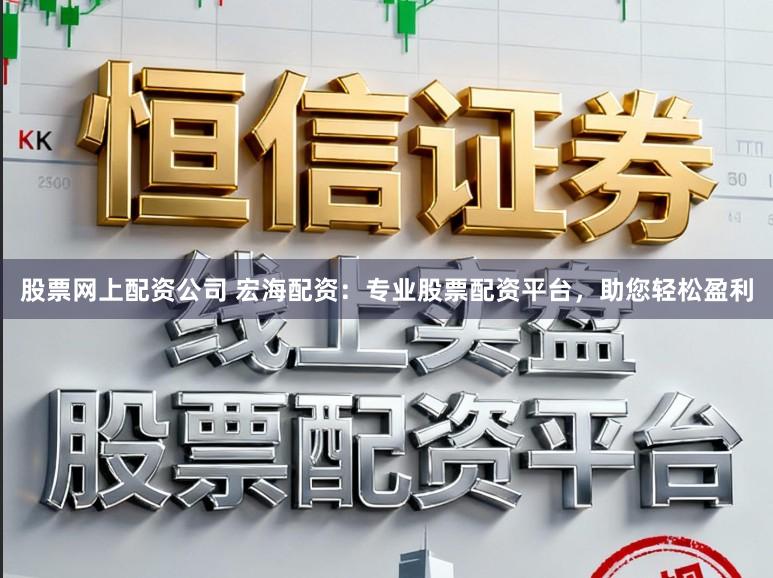 股票网上配资公司 宏海配资：专业股票配资平台，助您轻松盈利