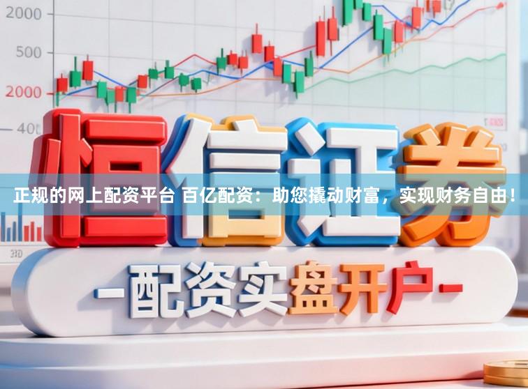 正规的网上配资平台 百亿配资：助您撬动财富，实现财务自由！