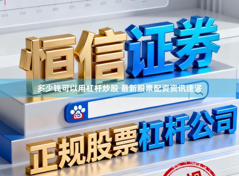 多少钱可以用杠杆炒股 最新股票配资资讯速递
