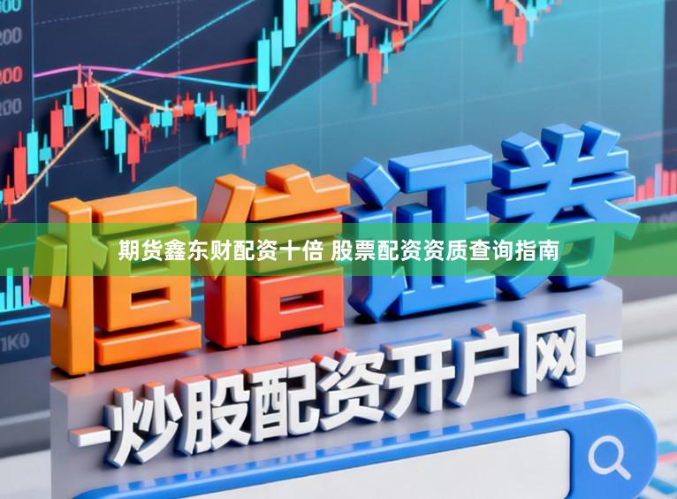 期货鑫东财配资十倍 股票配资资质查询指南