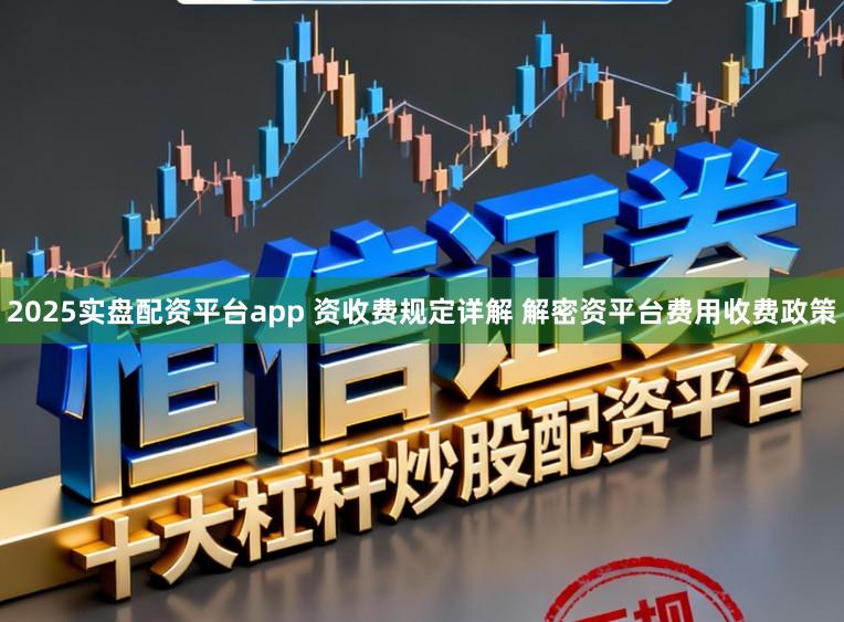 2025实盘配资平台app 资收费规定详解 解密资平台费用收费政策