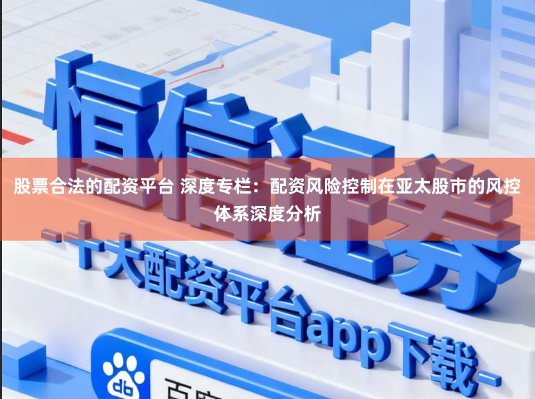 股票合法的配资平台 深度专栏：配资风险控制在亚太股市的风控体系深度分析