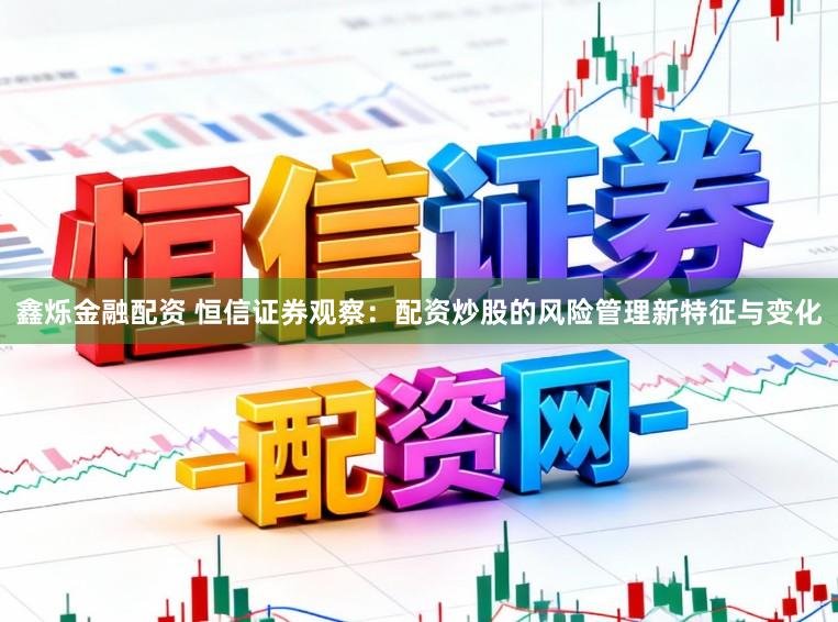 鑫烁金融配资 恒信证券观察：配资炒股的风险管理新特征与变化
