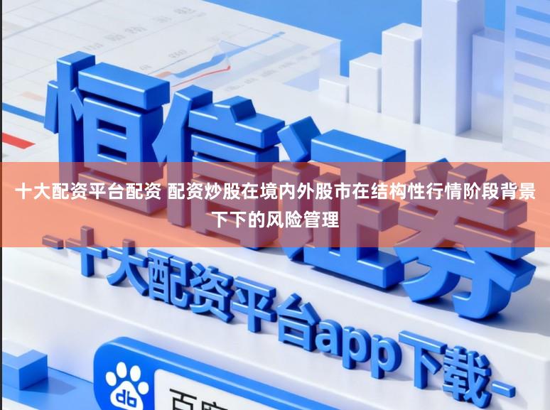 十大配资平台配资 配资炒股在境内外股市在结构性行情阶段背景下下的风险管理