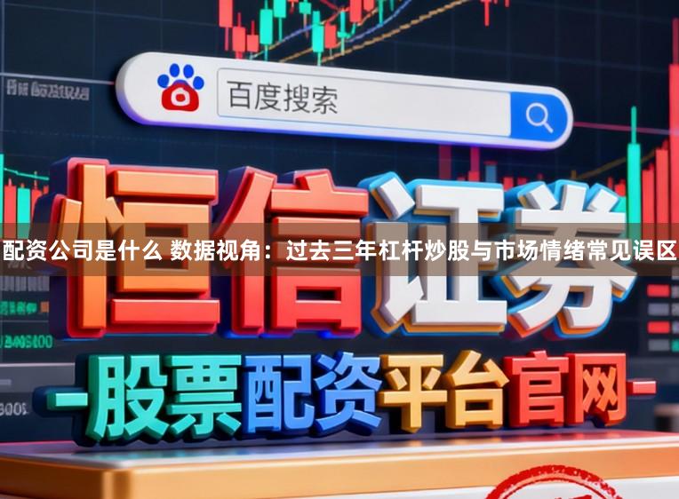 配资公司是什么 数据视角：过去三年杠杆炒股与市场情绪常见误区