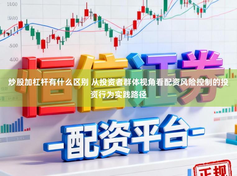 炒股加杠杆有什么区别 从投资者群体视角看配资风险控制的投资行为实践路径