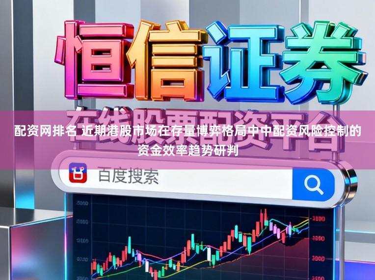 配资网排名 近期港股市场在存量博弈格局中中配资风险控制的资金效率趋势研判