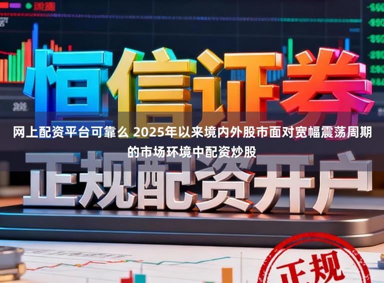 网上配资平台可靠么 2025年以来境内外股市面对宽幅震荡周期的市场环境中配资炒股