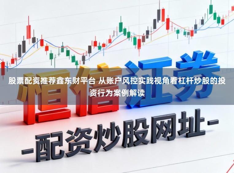 股票配资推荐鑫东财平台 从账户风控实践视角看杠杆炒股的投资行为案例解读