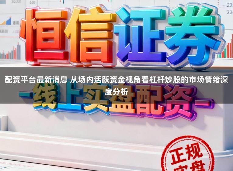 配资平台最新消息 从场内活跃资金视角看杠杆炒股的市场情绪深度分析