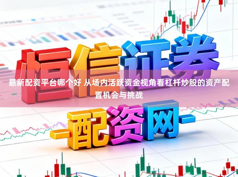 最新配资平台哪个好 从场内活跃资金视角看杠杆炒股的资产配置机会与挑战