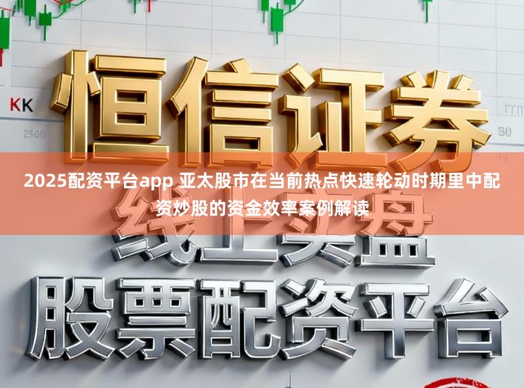2025配资平台app 亚太股市在当前热点快速轮动时期里中配资炒股的资金效率案例解读