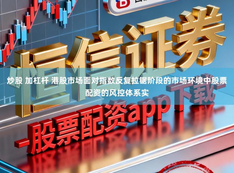 炒股 加杠杆 港股市场面对指数反复拉锯阶段的市场环境中股票配资的风控体系实