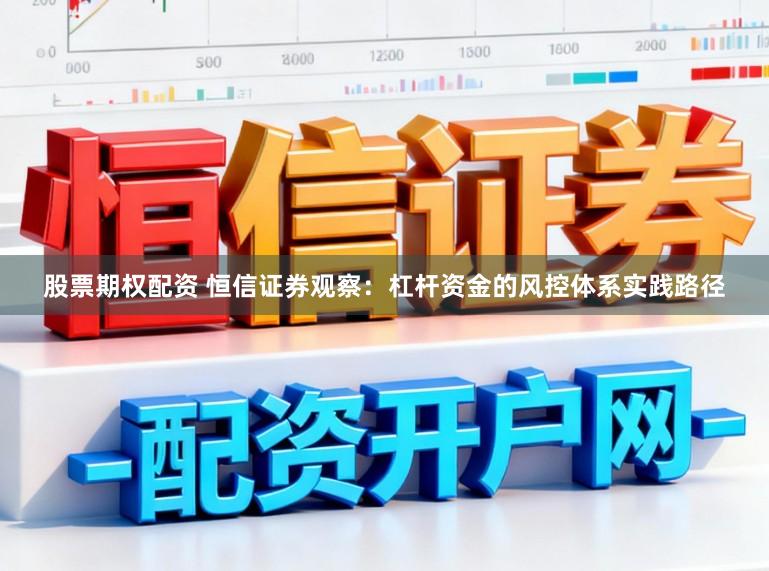 股票期权配资 恒信证券观察：杠杆资金的风控体系实践路径