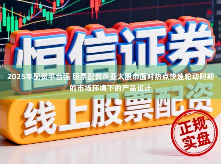 2025年配资平台强 股票配资在亚太股市面对热点快速轮动时期的市场环境下的产品设计