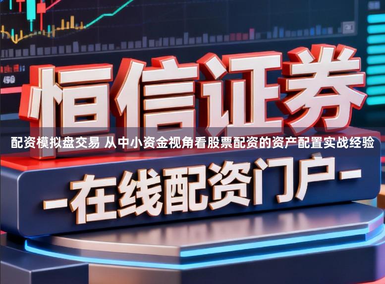 配资模拟盘交易 从中小资金视角看股票配资的资产配置实战经验