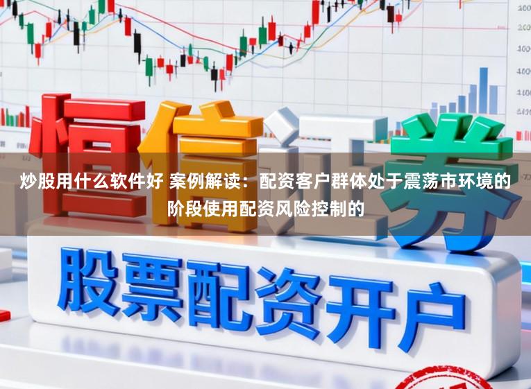 炒股用什么软件好 案例解读：配资客户群体处于震荡市环境的阶段使用配资风险控制的