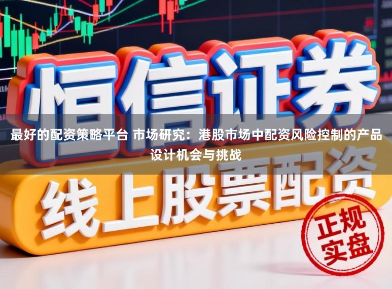 最好的配资策略平台 市场研究：港股市场中配资风险控制的产品设计机会与挑战
