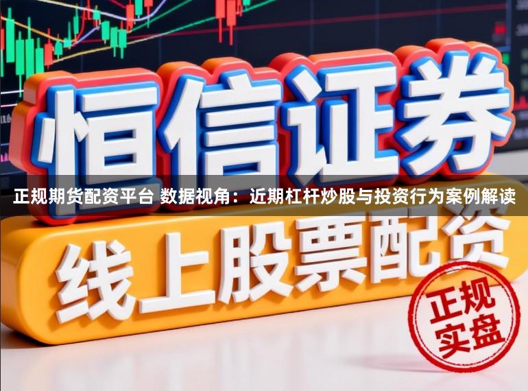 正规期货配资平台 数据视角：近期杠杆炒股与投资行为案例解读