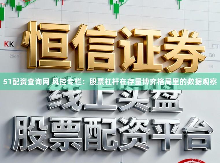 51配资查询网 风控专栏：股票杠杆在存量博弈格局里的数据观察