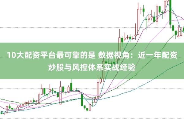 10大配资平台最可靠的是 数据视角：近一年配资炒股与风控体系实战经验