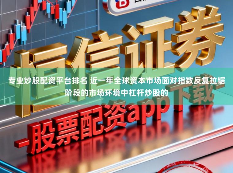 专业炒股配资平台排名 近一年全球资本市场面对指数反复拉锯阶段的市场环境中杠杆炒股的