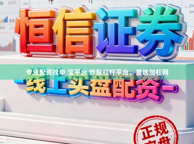 专业配资找申 宝平台 炒股杠杆平台，首选加杠网