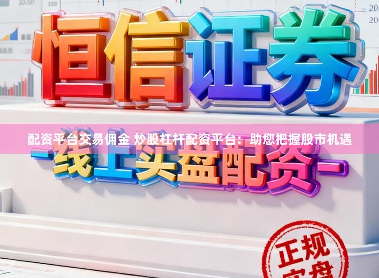 配资平台交易佣金 炒股杠杆配资平台：助您把握股市机遇