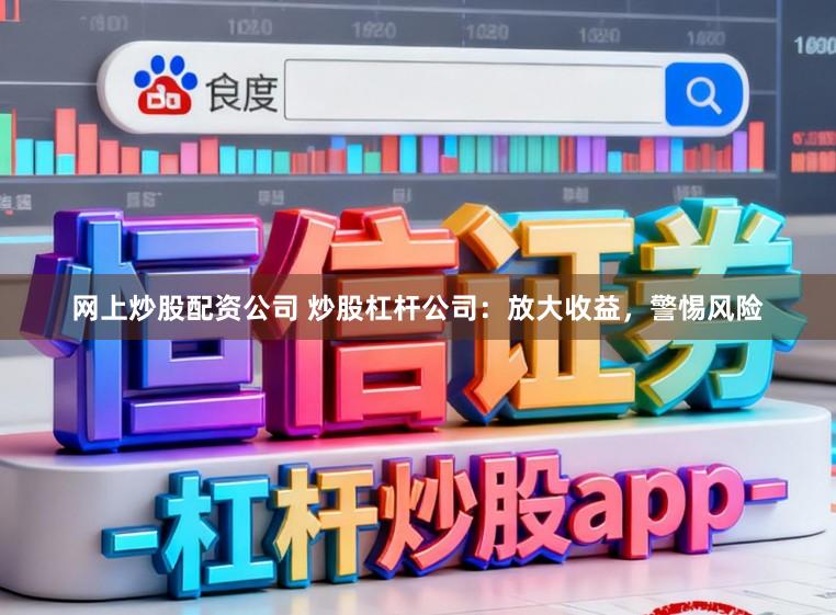 网上炒股配资公司 炒股杠杆公司：放大收益，警惕风险