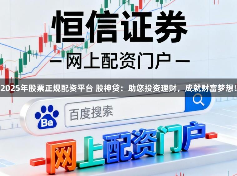 2025年股票正规配资平台 股神贷：助您投资理财，成就财富梦想！