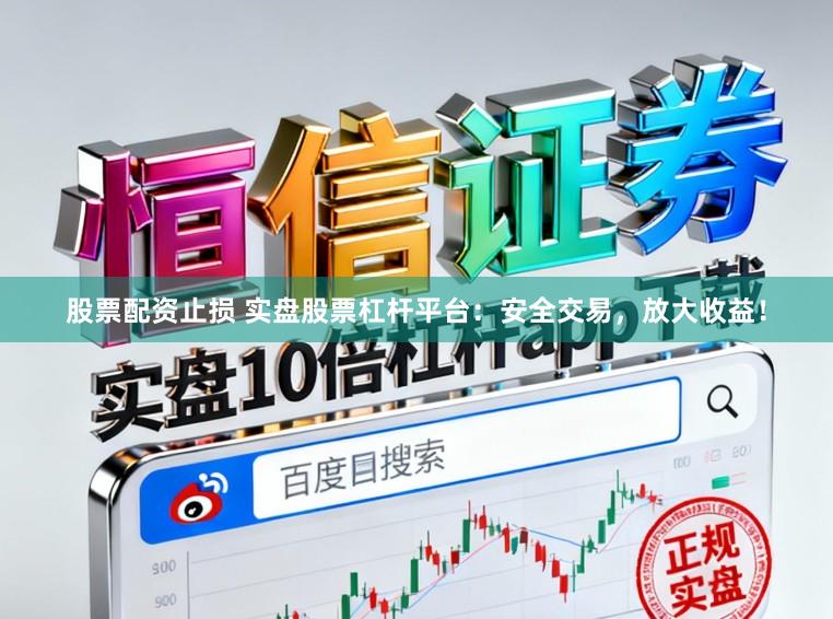 股票配资止损 实盘股票杠杆平台：安全交易，放大收益！