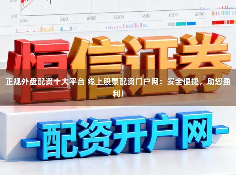 正规外盘配资十大平台 线上股票配资门户网：安全便捷，助您盈利！