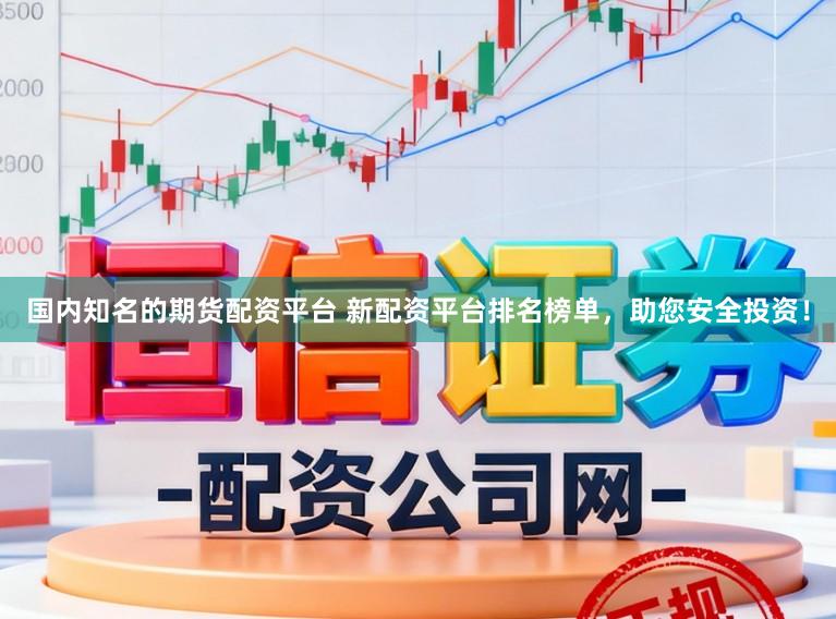 国内知名的期货配资平台 新配资平台排名榜单，助您安全投资！