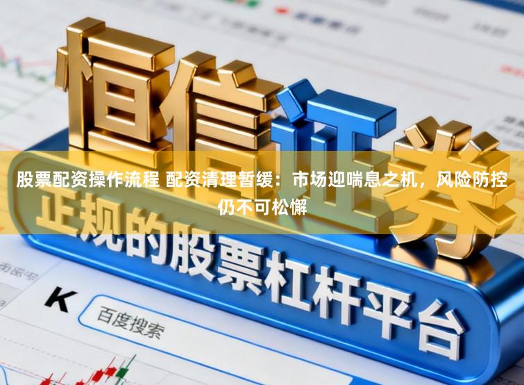 股票配资操作流程 配资清理暂缓：市场迎喘息之机，风险防控仍不可松懈