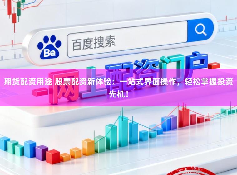 期货配资用途 股票配资新体验：一站式界面操作，轻松掌握投资先机！