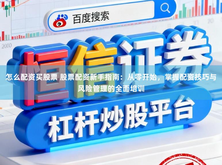 怎么配资买股票 股票配资新手指南：从零开始，掌握配资技巧与风险管理的全面培训