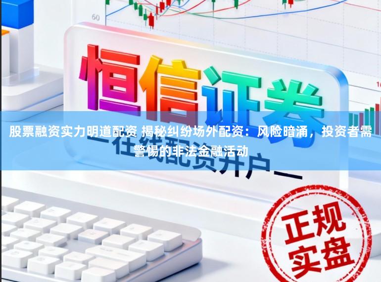 股票融资实力明道配资 揭秘纠纷场外配资：风险暗涌，投资者需警惕的非法金融活动