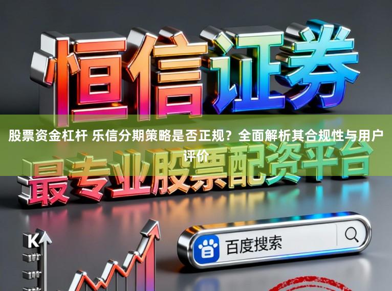 股票资金杠杆 乐信分期策略是否正规？全面解析其合规性与用户评价