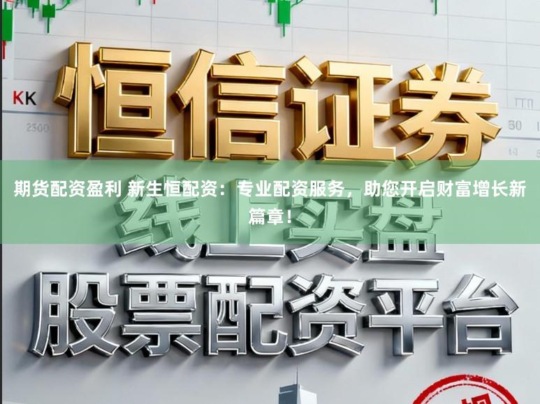 期货配资盈利 新生恒配资：专业配资服务，助您开启财富增长新篇章！