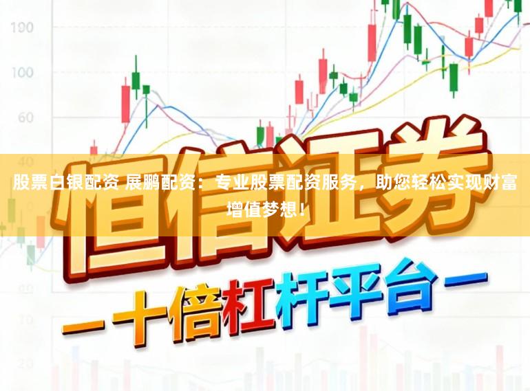股票白银配资 展鹏配资：专业股票配资服务，助您轻松实现财富增值梦想！