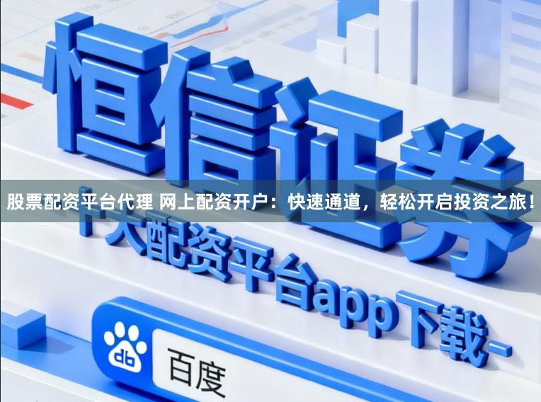 股票配资平台代理 网上配资开户：快速通道，轻松开启投资之旅！