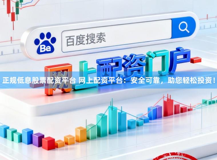 正规低息股票配资平台 网上配资平台：安全可靠，助您轻松投资！
