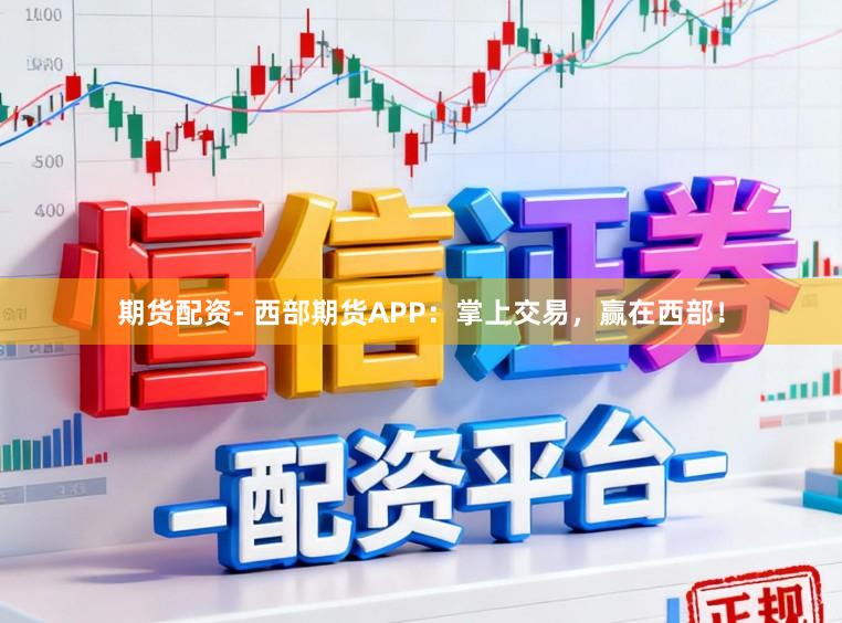 期货配资- 西部期货APP：掌上交易，赢在西部！